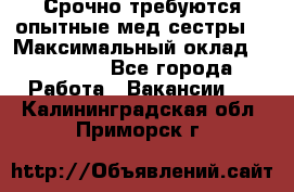 Срочно требуются опытные мед.сестры. › Максимальный оклад ­ 45 000 - Все города Работа » Вакансии   . Калининградская обл.,Приморск г.